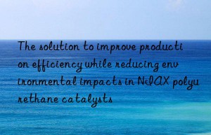 The solution to improve production efficiency while reducing environmental impacts in NIAX polyurethane catalysts