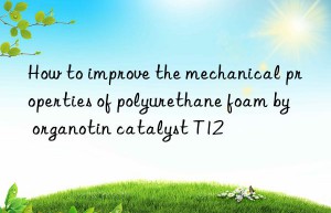 How to improve the mechanical properties of polyurethane foam by organotin catalyst T12