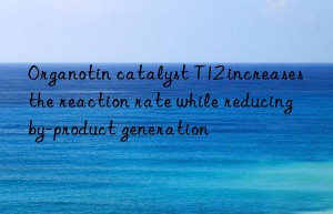 Organotin catalyst T12 increases the reaction rate while reducing by-product generation