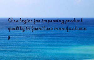 Strategies for improving product quality in furniture manufacturing