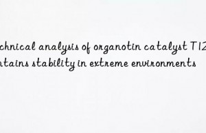 Technical analysis of organotin catalyst T12 maintains stability in extreme environments