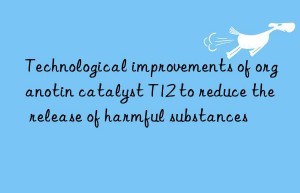 Technological improvements of organotin catalyst T12 to reduce the release of harmful substances