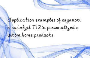 Application examples of organotin catalyst T12 in personalized custom home products