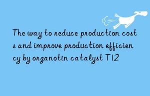 The way to reduce production costs and improve production efficiency by organotin catalyst T12