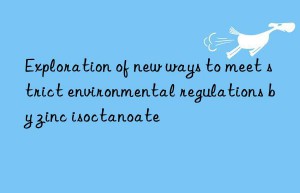 Exploration of new ways to meet strict environmental regulations by zinc isoctanoate