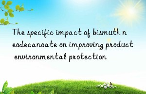 The specific impact of bismuth neodecanoate on improving product environmental protection