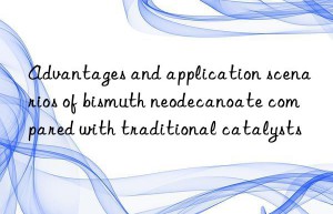 Advantages and application scenarios of bismuth neodecanoate compared with traditional catalysts