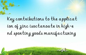 Key contributions to the application of zinc isoctanoate in high-end sporting goods manufacturing