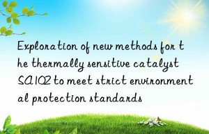 Exploration of new methods for the thermally sensitive catalyst SA102 to meet strict environmental protection standards