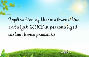 Application of thermal-sensitive catalyst SA102 in personalized custom home products