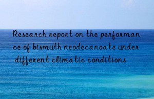 Research report on the performance of bismuth neodecanoate under different climatic conditions