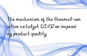 The mechanism of the thermal-sensitive catalyst SA102 on improving product quality