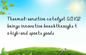 Thermal-sensitive catalyst SA102 brings innovative breakthroughs to high-end sports goods