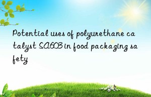 Potential uses of polyurethane catalyst SA603 in food packaging safety