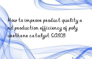 How to improve product quality and production efficiency of polyurethane catalyst SA603