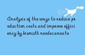 Analysis of the ways to reduce production costs and improve efficiency by bismuth neodecanoate