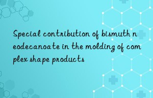 Special contribution of bismuth neodecanoate in the molding of complex shape products