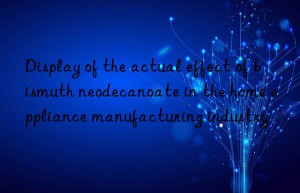 Display of the actual effect of bismuth neodecanoate in the home appliance manufacturing industry