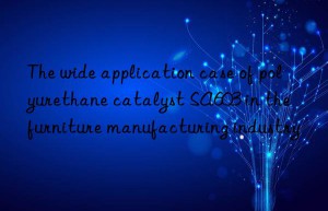 The wide application case of polyurethane catalyst SA603 in the furniture manufacturing industry