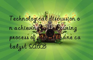 Technological discussion on achieving faster curing process of polyurethane catalyst SA603