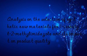 Analysis on the selection of synthetic raw materials for 1-isobutyl-2-methylimidazole and its impact on product quality