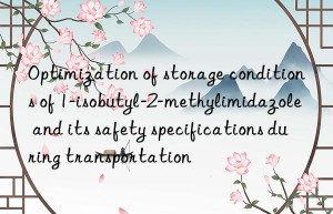 Optimization of storage conditions of 1-isobutyl-2-methylimidazole and its safety specifications during transportation