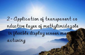 2 – Application of transparent conductive layer of methylimidazole in flexible display screen manufacturing