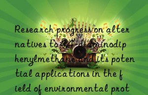 Research progress on alternatives to 4,4′-diaminodiphenylmethane and its potential applications in the field of environmental protection