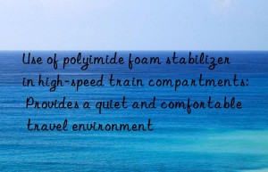 Use of polyimide foam stabilizer in high-speed train compartments: Provides a quiet and comfortable travel environment