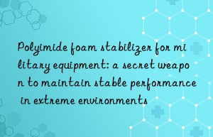 Polyimide foam stabilizer for military equipment: a secret weapon to maintain stable performance in extreme environments