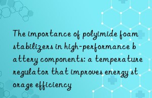 The importance of polyimide foam stabilizers in high-performance battery components: a temperature regulator that improves energy storage efficiency