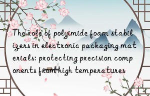 The role of polyimide foam stabilizers in electronic packaging materials: protecting precision components from high temperatures