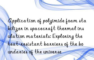 Application of polyimide foam stabilizer in spacecraft thermal insulation materials: Exploring the heat-resistant barriers of the boundaries of the universe