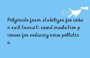 Polyimide foam stabilizer for urban rail transit: sound insulation pioneer for reducing noise pollution