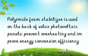 Polyimide foam stabilizer is used on the back of solar photovoltaic panels: prevent overheating and improve energy conversion efficiency