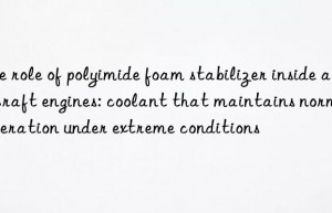 The role of polyimide foam stabilizer inside aircraft engines: coolant that maintains normal operation under extreme conditions