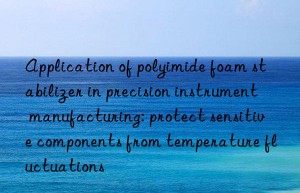 Application of polyimide foam stabilizer in precision instrument manufacturing: protect sensitive components from temperature fluctuations