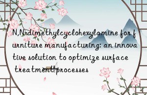 N,N-dimethylcyclohexylamine for furniture manufacturing: an innovative solution to optimize surface treatment processes