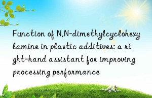 Function of N,N-dimethylcyclohexylamine in plastic additives: a right-hand assistant for improving processing performance