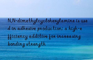 N,N-dimethylcyclohexylamine is used in adhesive production: a high-efficiency additive for increasing bonding strength