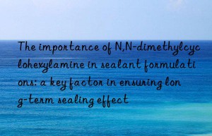 The importance of N,N-dimethylcyclohexylamine in sealant formulations: a key factor in ensuring long-term sealing effect