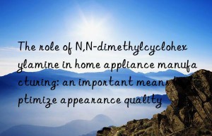 The role of N,N-dimethylcyclohexylamine in home appliance manufacturing: an important means to optimize appearance quality