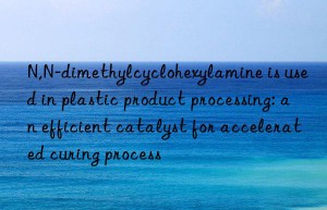 N,N-dimethylcyclohexylamine is used in plastic product processing: an efficient catalyst for accelerated curing process