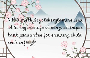 N,N-dimethylcyclohexylamine is used in toy manufacturing: an important guarantee for ensuring children’s safety