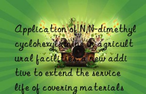 Application of N,N-dimethylcyclohexylamine in agricultural facilities: a new additive to extend the service life of covering materials