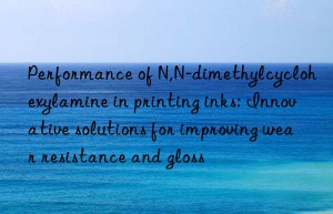 Performance of N,N-dimethylcyclohexylamine in printing inks: Innovative solutions for improving wear resistance and gloss