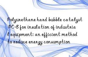 Polyurethane hard bubble catalyst PC-8 for insulation of industrial equipment: an efficient method to reduce energy consumption