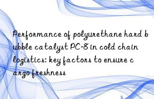 Performance of polyurethane hard bubble catalyst PC-8 in cold chain logistics: key factors to ensure cargo freshness