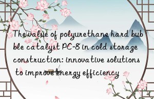 The value of polyurethane hard bubble catalyst PC-8 in cold storage construction: innovative solutions to improve energy efficiency