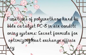 Functions of polyurethane hard bubble catalyst PC-8 in air conditioning systems: Secret formula for optimizing heat exchange efficiency